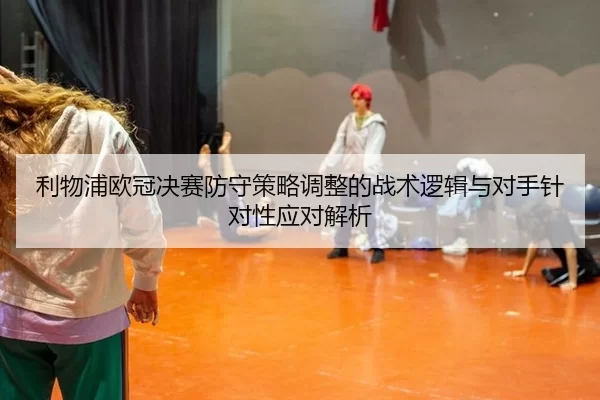利物浦欧冠决赛防守策略调整的战术逻辑与对手针对性应对解析